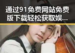 通过91免费网站免费版下载轻松获取娱乐资讯