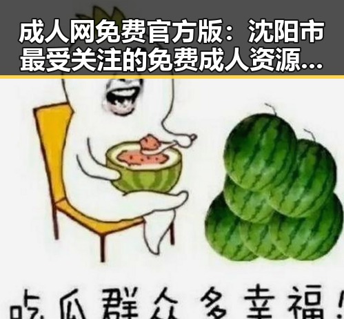 成人网免费官方版：沈阳市最受关注的免费成人资源平台