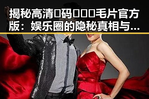 揭秘高清🈚码🔞❌♋毛片官方版:娱乐圈的隐秘真相与现状
