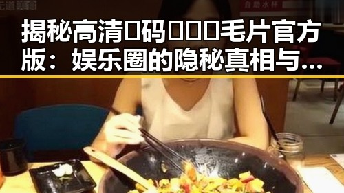 揭秘高清🈚码🔞❌♋毛片官方版:娱乐圈的隐秘真相与现状