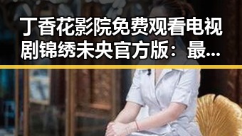 丁香花影院免费观看电视剧锦绣未央官方版：最新在线观看指南