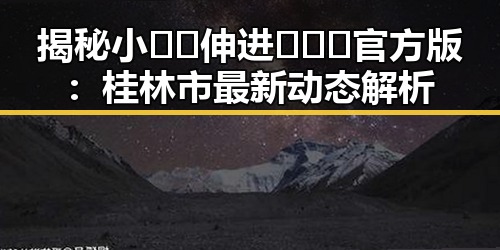 揭秘小🐔🐔伸进🈲🔞🔞官方版：桂林市最新动态解析