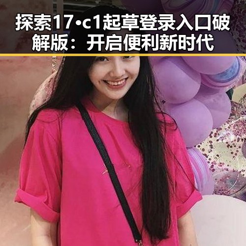 探索17·c1起草登录入口破解版：开启便利新时代