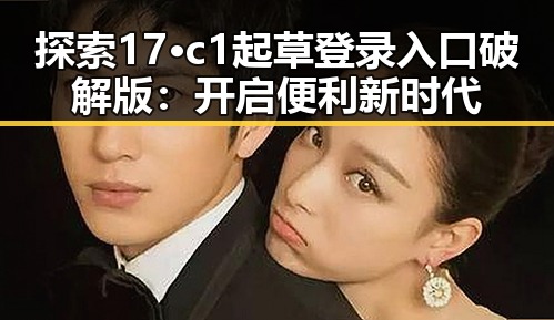 探索17·c1起草登录入口破解版：开启便利新时代
