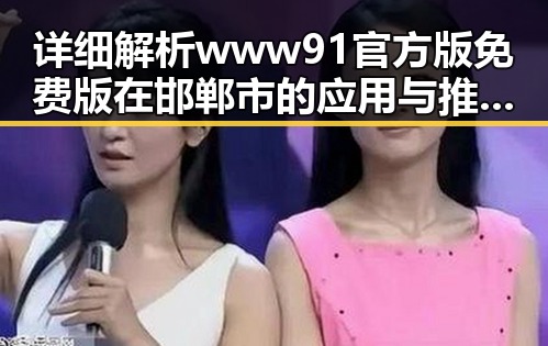 详细解析www91官方版免费版在邯郸市的应用与推广现状