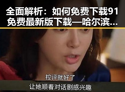 全面解析：如何免费下载91免费最新版下载 — 哈尔滨市用户指南