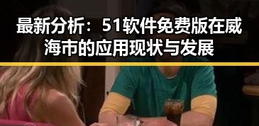 最新分析：51软件免费版在威海市的应用现状与发展