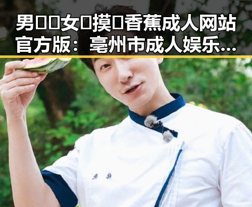 男🍌❌女🍑摸🐻香蕉成人网站官方版：亳州市成人娱乐新趋势探析