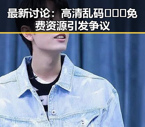 最新讨论：高清乱码🔞❌♋免费资源引发争议