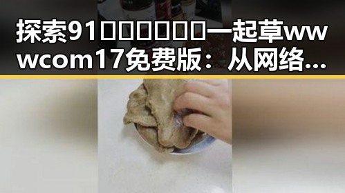 探索 91🍆🍑🔞❌❌❌一起草wwwcom17免费版：从网络文化到现实生活的反思