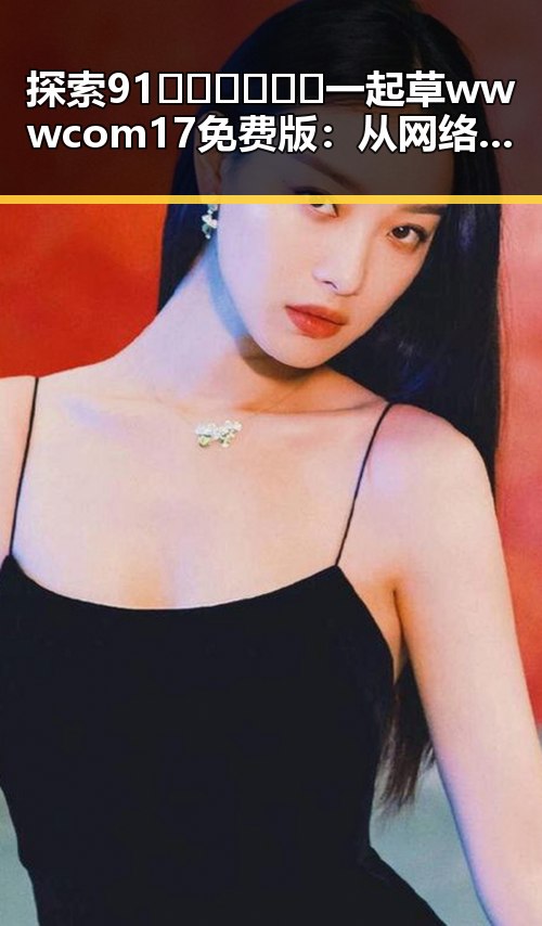 探索 91🍆🍑🔞❌❌❌一起草wwwcom17免费版：从网络文化到现实生活的反思