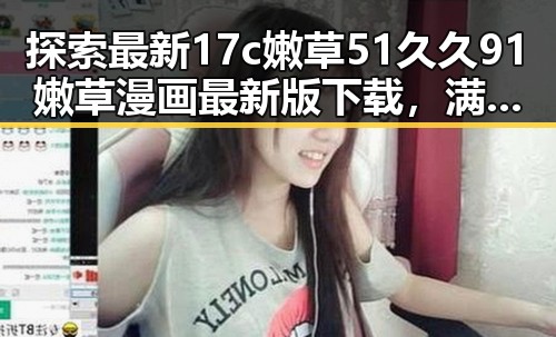 探索最新17c嫩草51久久91嫩草漫画最新版下载，满足你的漫画新体验