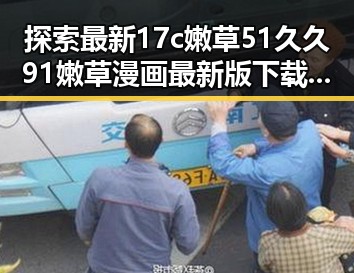 探索最新17c嫩草51久久91嫩草漫画最新版下载，满足你的漫画新体验
