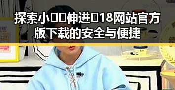 探索小🐔🐔伸进🈲18网站官方版下载的安全与便捷