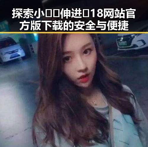 探索小🐔🐔伸进🈲18网站官方版下载的安全与便捷