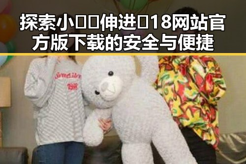 探索小🐔🐔伸进🈲18网站官方版下载的安全与便捷