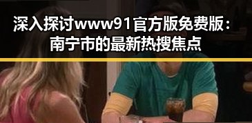深入探讨www91官方版免费版：南宁市的最新热搜焦点
