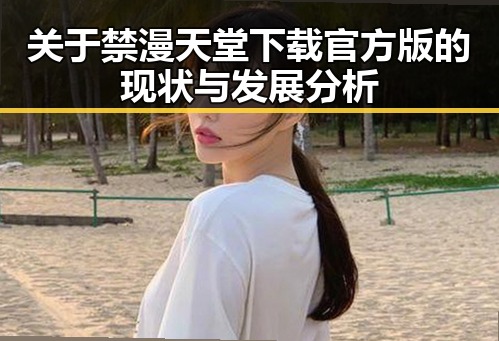关于禁漫天堂下载官方版的现状与发展分析