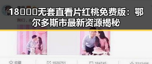 18❌❌❌无套直看片红桃免费版：鄂尔多斯市最新资源揭秘