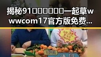 揭秘91🍆🍑🔞❌❌❌一起草wwwcom17官方版免费版：多角度解析其背后真相