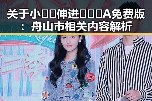 关于小🐔🐔伸进🈲🔞🔞A免费版：舟山市相关内容解析