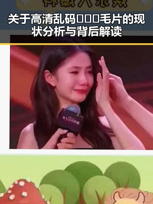 关于高清乱码🔞❌♋毛片的现状分析与背后解读