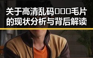 关于高清乱码🔞❌♋毛片的现状分析与背后解读