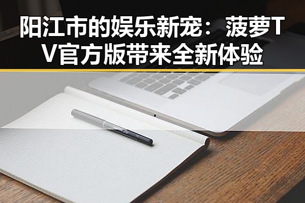 阳江市的娱乐新宠：菠萝TV官方版带来全新体验