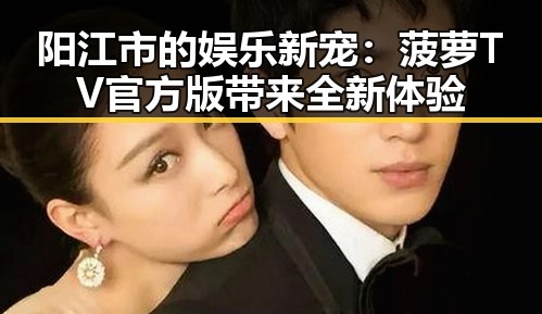 阳江市的娱乐新宠：菠萝TV官方版带来全新体验