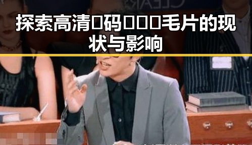 探索高清🈚码🔞❌♋毛片的现状与影响