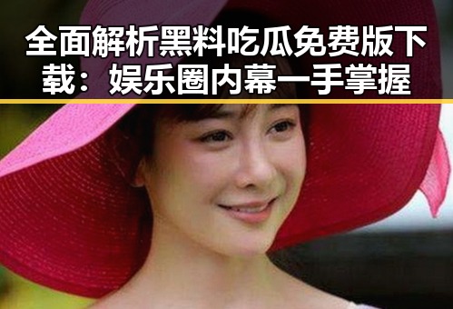 全面解析黑料吃瓜免费版下载：娱乐圈内幕一手掌握