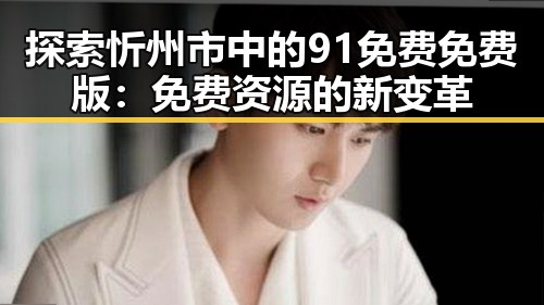 探索忻州市中的91免费免费版：免费资源的新变革