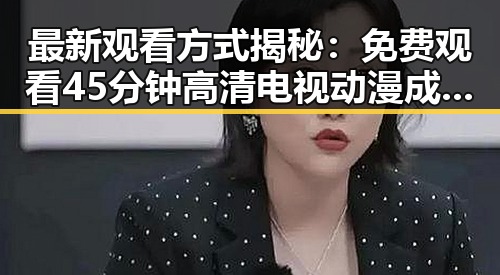 最新观看方式揭秘：免费观看45分钟高清电视动漫成为热议焦点