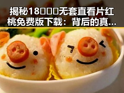 揭秘18❌❌❌无套直看片红桃免费版下载:背后的真实与反差