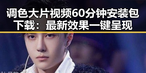 调色大片视频60分钟安装包下载：最新效果一键呈现