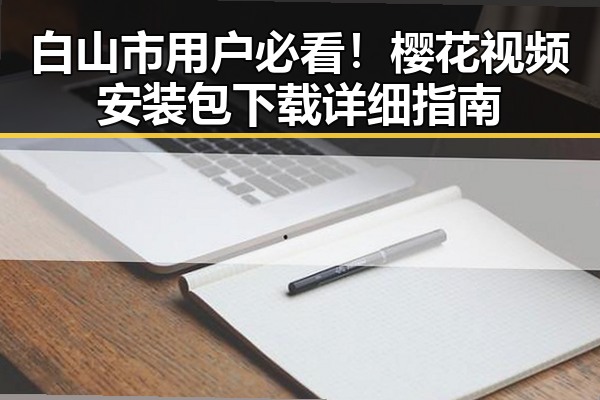白山市用户必看！樱花视频安装包下载详细指南