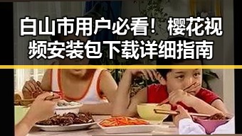 白山市用户必看！樱花视频安装包下载详细指南