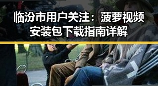 临汾市用户关注：菠萝视频安装包下载指南详解