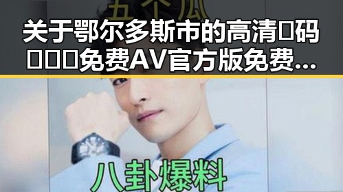 关于鄂尔多斯市的高清🈚码🔞❌♋免费AV官方版免费版相关信息解析