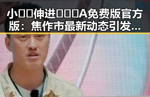 小🐔🐔伸进🈲🔞🔞A免费版官方版：焦作市最新动态引发关注