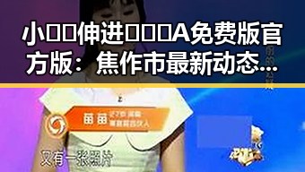 小🐔🐔伸进🈲🔞🔞A免费版官方版：焦作市最新动态引发关注