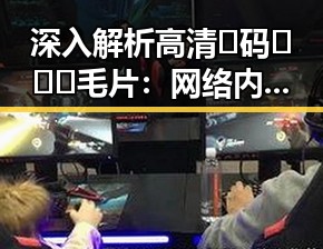深入解析高清🈚码🔞❌♋毛片：网络内容的现状与未来