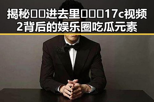 揭秘🔞🍌进去里❌❌❌17c视频2背后的娱乐圈吃瓜元素