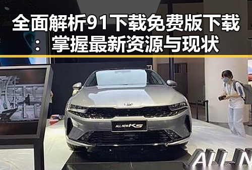 全面解析91下载免费版下载:掌握最新资源与现状