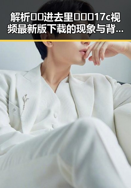 解析🔞🍌进去里❌❌❌17c视频最新版下载的现象与背后趋势