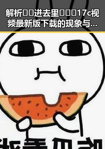 解析🔞🍌进去里❌❌❌17c视频最新版下载的现象与背后趋势