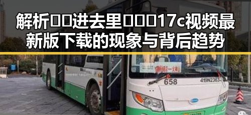 解析🔞🍌进去里❌❌❌17c视频最新版下载的现象与背后趋势