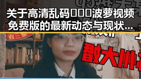 关于高清乱码🔞❌♋波萝视频免费版的最新动态与现状解析