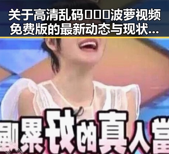 关于高清乱码🔞❌♋波萝视频免费版的最新动态与现状解析
