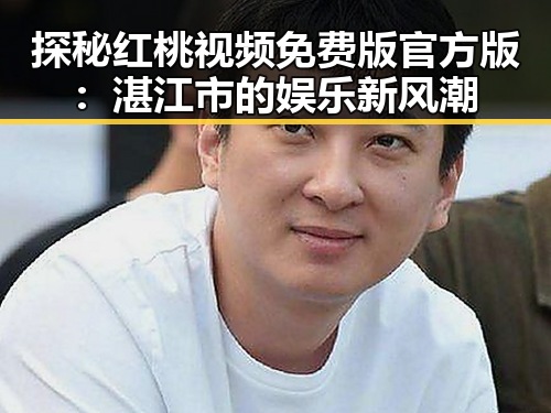 探秘红桃视频免费版官方版：湛江市的娱乐新风潮